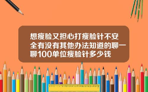 想瘦脸又担心打瘦脸针不安全有没有其他办法知道的聊一聊100单位瘦脸针多少钱