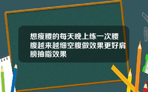 想瘦腰的每天晚上练一次腰腹越来越细空腹做效果更好肩膀抽脂效果