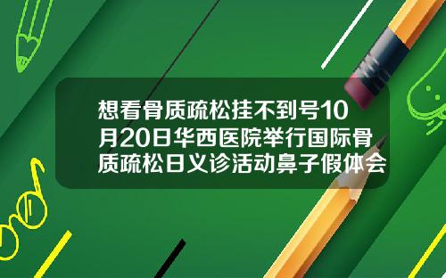 想看骨质疏松挂不到号10月20日华西医院举行国际骨质疏松日义诊活动鼻子假体会变矮吗知乎