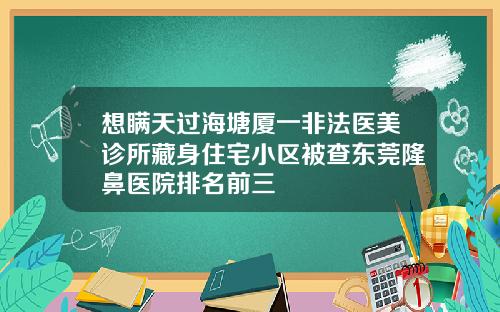 想瞒天过海塘厦一非法医美诊所藏身住宅小区被查东莞隆鼻医院排名前三