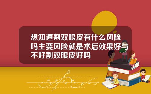 想知道割双眼皮有什么风险吗主要风险就是术后效果好与不好割双眼皮好吗