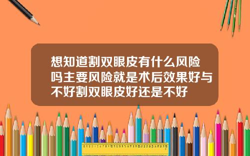 想知道割双眼皮有什么风险吗主要风险就是术后效果好与不好割双眼皮好还是不好
