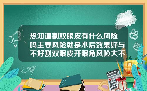 想知道割双眼皮有什么风险吗主要风险就是术后效果好与不好割双眼皮开眼角风险大不大