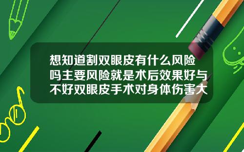 想知道割双眼皮有什么风险吗主要风险就是术后效果好与不好双眼皮手术对身体伤害大吗