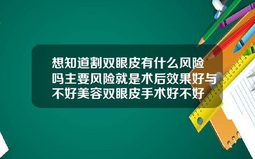想知道割双眼皮有什么风险吗主要风险就是术后效果好与不好美容双眼皮手术好不好