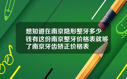 想知道在南京隐形整牙多少钱有这份南京整牙价格表就够了南京牙齿矫正价格表