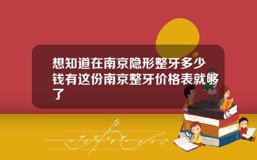 想知道在南京隐形整牙多少钱有这份南京整牙价格表就够了