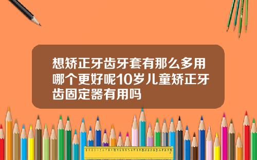 想矫正牙齿牙套有那么多用哪个更好呢10岁儿童矫正牙齿固定器有用吗
