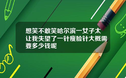 想笑不敢笑哈尔滨一女子太让我失望了一针瘦脸针大概需要多少钱呢
