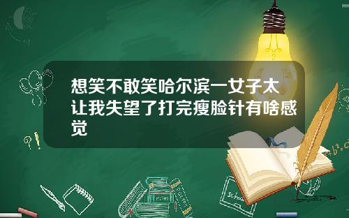 想笑不敢笑哈尔滨一女子太让我失望了打完瘦脸针有啥感觉