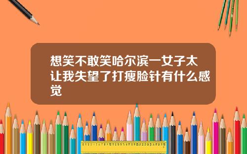 想笑不敢笑哈尔滨一女子太让我失望了打瘦脸针有什么感觉