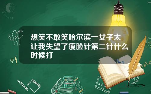 想笑不敢笑哈尔滨一女子太让我失望了瘦脸针第二针什么时候打