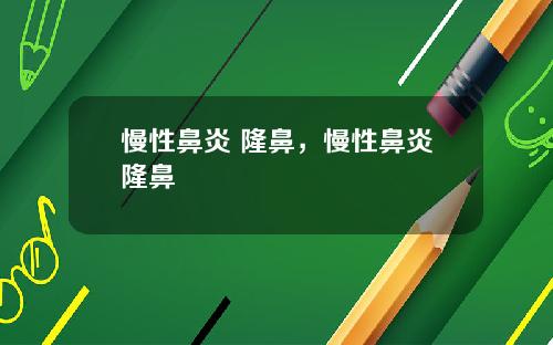 慢性鼻炎 隆鼻,慢性鼻炎隆鼻