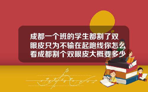 成都一个班的学生都割了双眼皮只为不输在起跑线你怎么看成都割个双眼皮大概要多少钱