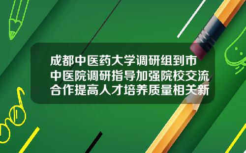 成都中医药大学调研组到市中医院调研指导加强院校交流合作提高人才培养质量相关新闻双城中医院美容科