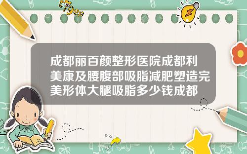 成都丽百颜整形医院成都利美康及腰腹部吸脂减肥塑造完美形体大腿吸脂多少钱成都