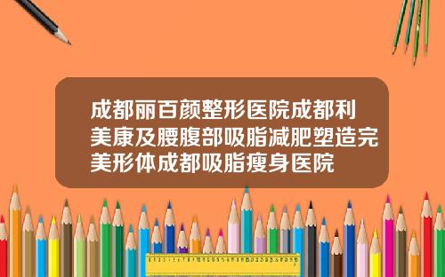 成都丽百颜整形医院成都利美康及腰腹部吸脂减肥塑造完美形体成都吸脂瘦身医院