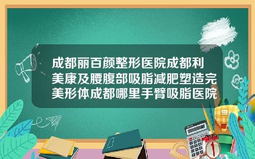 成都丽百颜整形医院成都利美康及腰腹部吸脂减肥塑造完美形体成都哪里手臂吸脂医院好