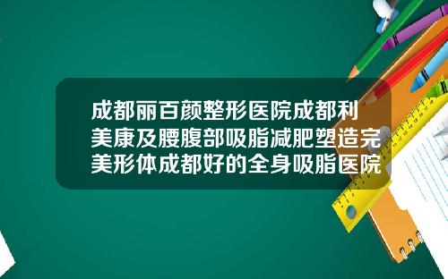 成都丽百颜整形医院成都利美康及腰腹部吸脂减肥塑造完美形体成都好的全身吸脂医院