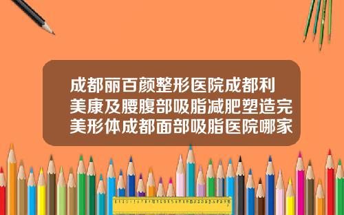 成都丽百颜整形医院成都利美康及腰腹部吸脂减肥塑造完美形体成都面部吸脂医院哪家好些