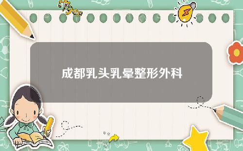 成都乳头乳晕整形外科