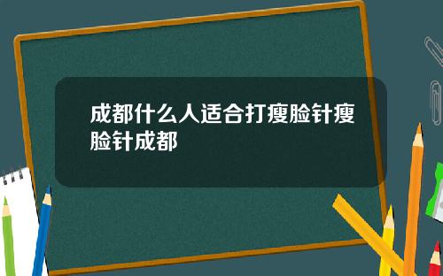 成都什么人适合打瘦脸针瘦脸针成都