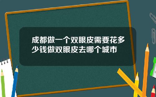 成都做一个双眼皮需要花多少钱做双眼皮去哪个城市