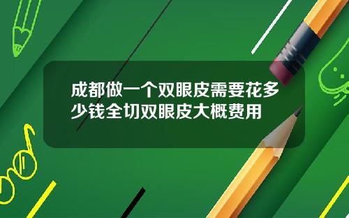 成都做一个双眼皮需要花多少钱全切双眼皮大概费用
