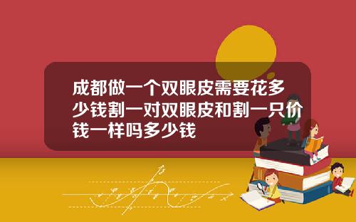 成都做一个双眼皮需要花多少钱割一对双眼皮和割一只价钱一样吗多少钱