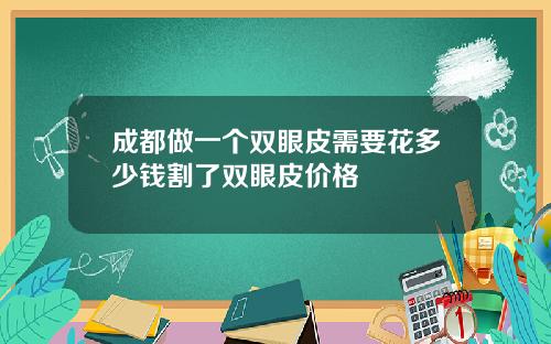 成都做一个双眼皮需要花多少钱割了双眼皮价格