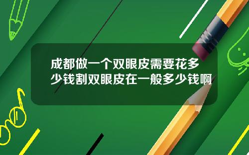 成都做一个双眼皮需要花多少钱割双眼皮在一般多少钱啊