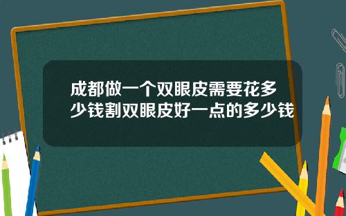 成都做一个双眼皮需要花多少钱割双眼皮好一点的多少钱