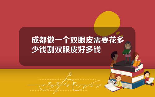 成都做一个双眼皮需要花多少钱割双眼皮好多钱