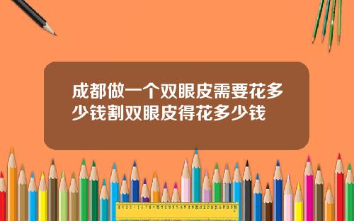 成都做一个双眼皮需要花多少钱割双眼皮得花多少钱