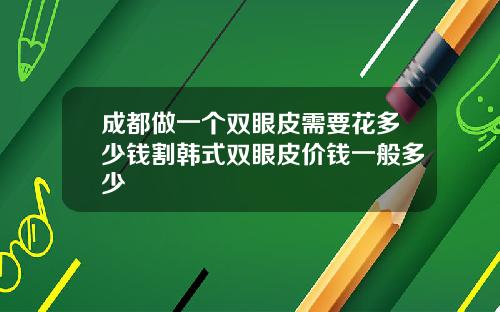 成都做一个双眼皮需要花多少钱割韩式双眼皮价钱一般多少