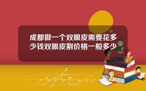 成都做一个双眼皮需要花多少钱双眼皮割价格一般多少