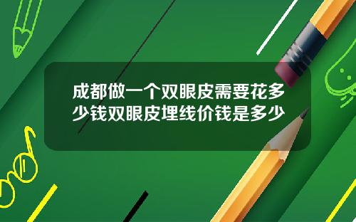 成都做一个双眼皮需要花多少钱双眼皮埋线价钱是多少