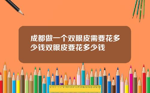 成都做一个双眼皮需要花多少钱双眼皮要花多少钱