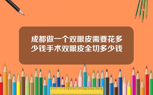 成都做一个双眼皮需要花多少钱手术双眼皮全切多少钱