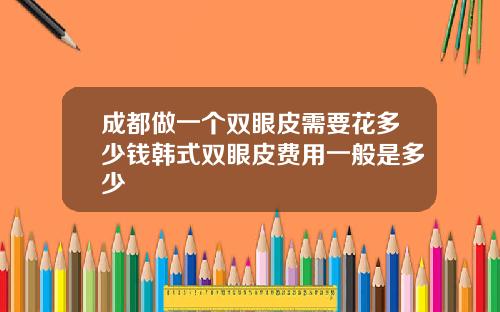 成都做一个双眼皮需要花多少钱韩式双眼皮费用一般是多少