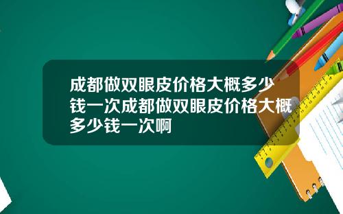 成都做双眼皮价格大概多少钱一次成都做双眼皮价格大概多少钱一次啊