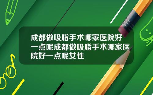成都做吸脂手术哪家医院好一点呢成都做吸脂手术哪家医院好一点呢女性