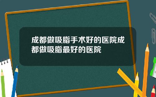 成都做吸脂手术好的医院成都做吸脂最好的医院