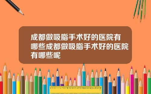 成都做吸脂手术好的医院有哪些成都做吸脂手术好的医院有哪些呢