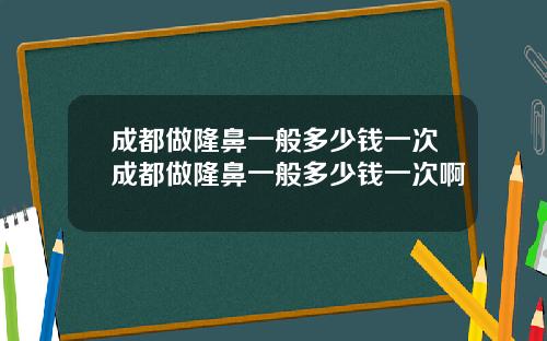 成都做隆鼻一般多少钱一次成都做隆鼻一般多少钱一次啊