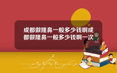 成都做隆鼻一般多少钱啊成都做隆鼻一般多少钱啊一次