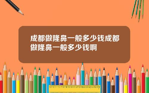 成都做隆鼻一般多少钱成都做隆鼻一般多少钱啊