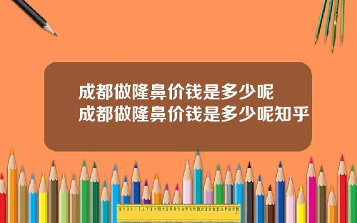 成都做隆鼻价钱是多少呢 成都做隆鼻价钱是多少呢知乎