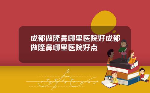成都做隆鼻哪里医院好成都做隆鼻哪里医院好点
