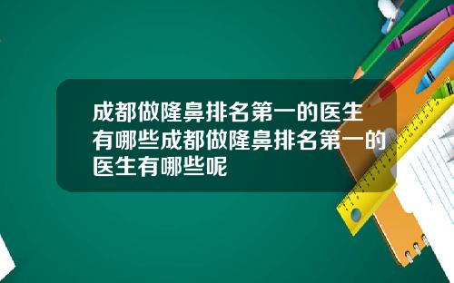 成都做隆鼻排名第一的医生有哪些成都做隆鼻排名第一的医生有哪些呢